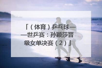 （体育）乒乓球——世乒赛：孙颖莎晋级女单决赛（2）