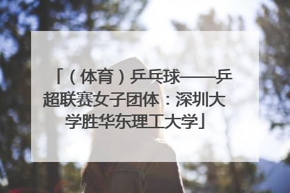 (体育)乒乓球——乒超联赛女子团体:深圳大学胜华东理工大学