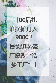 00后扎堆摆摊月入9000！景德镇老瓷厂爆改“造梦工厂”