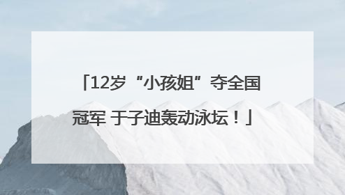 12岁“小孩姐”夺全国冠军 于子迪轰动泳坛！