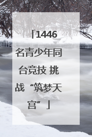 1446名青少年同台竞技 挑战“筑梦天宫”