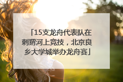 15支龙舟代表队在刺猬河上竞技，北京良乡大学城举办龙舟赛