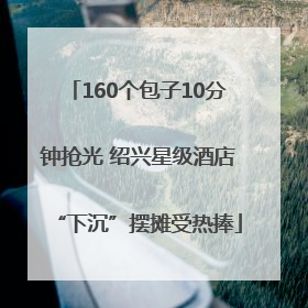 160个包子10分钟抢光 绍兴星级酒店“下沉”摆摊受热捧