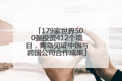 179家世界500强投资412个项目，青岛见证中国与跨国公司合作成果