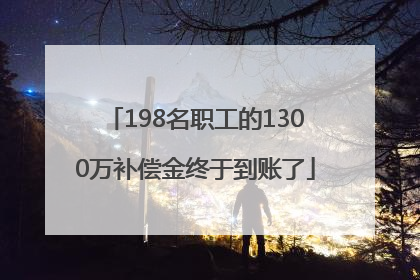 198名职工的1300万补偿金终于到账了