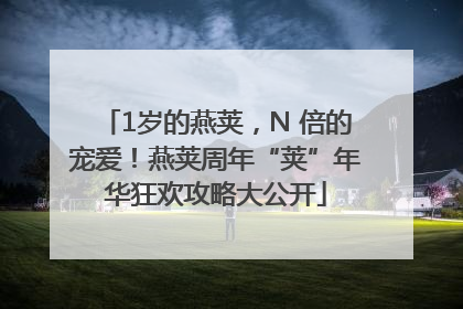 1岁的燕荚，N 倍的宠爱！燕荚周年“荚”年华狂欢攻略大公开