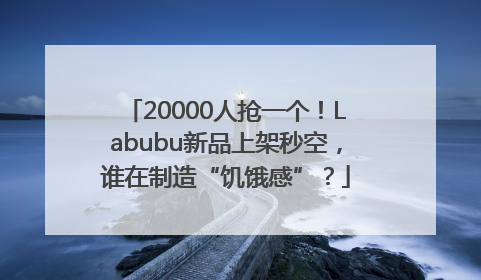 20000人抢一个！Labubu新品上架秒空，谁在制造“饥饿感”？