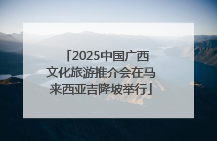 2025中国广西文化旅游推介会在马来西亚吉隆坡举行