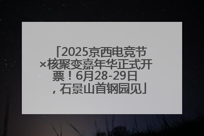 2025京西电竞节×核聚变嘉年华正式开票！6月28-29日，石景山首钢园见