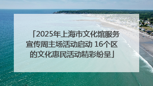 2025年上海市文化馆服务宣传周主场活动启动 16个区的文化惠民活动精彩纷呈