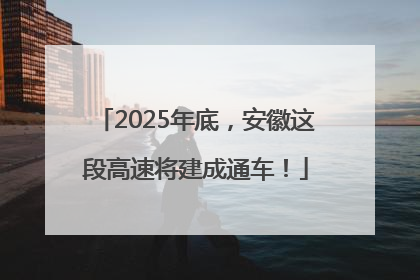 2025年底，安徽这段高速将建成通车！