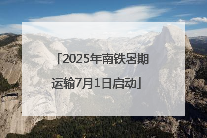 2025年南铁暑期运输7月1日启动