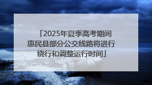 2025年夏季高考期间惠民县部分公交线路将进行绕行和调整运行时间