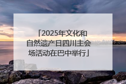 2025年文化和自然遗产日四川主会场活动在巴中举行