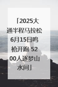 2025大通半程马拉松6月15日鸣枪开跑 5200人逐梦山水间