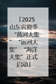 2025山东省夏季“黄河大集”“运河大集”“海洋大集”正式启动