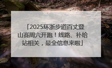 2025环浙步道百丈登山赛周六开跑！线路、补给站相关，最全信息来啦