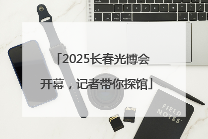 2025长春光博会开幕，记者带你探馆