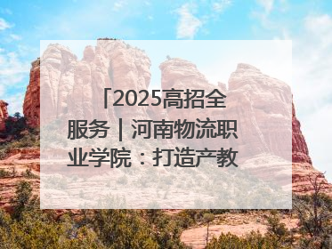 2025高招全服务｜河南物流职业学院：打造产教融合新高地 推动高质量快速发展