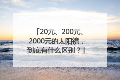 20元、200元、2000元的太阳镜，到底有什么区别？