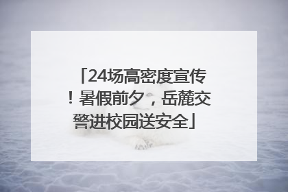 24场高密度宣传！暑假前夕，岳麓交警进校园送安全
