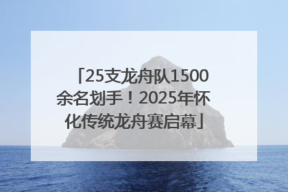 25支龙舟队1500余名划手！2025年怀化传统龙舟赛启幕
