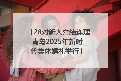 28对新人喜结连理 青岛2025年新时代集体婚礼举行