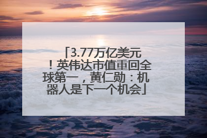 3.77万亿美元！英伟达市值重回全球第一，黄仁勋：机器人是下一个机会