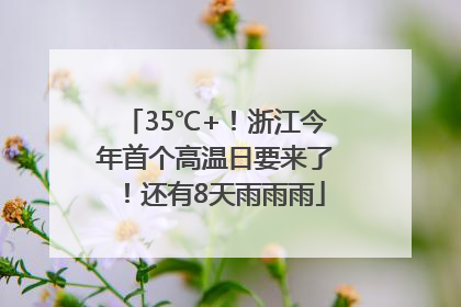 35℃+！浙江今年首个高温日要来了！还有8天雨雨雨