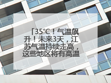 35℃！气温飙升！未来3天，江苏气温持续走高，这些地区将有高温天气……