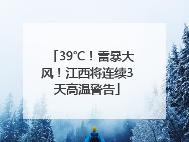 39℃！雷暴大风！江西将连续3天高温警告