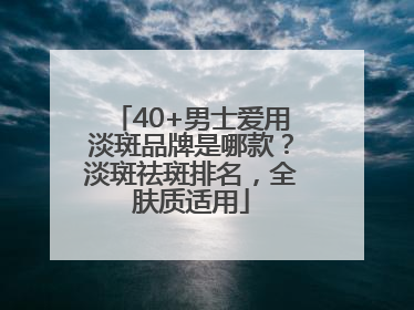 40+男士爱用淡斑品牌是哪款？淡斑祛斑排名，全肤质适用