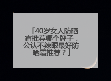 40岁女人防晒霜推荐哪个牌子，公认不辣眼最好防晒霜推荐？