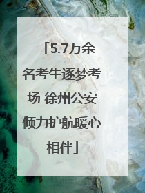 5.7万余名考生逐梦考场 徐州公安倾力护航暖心相伴