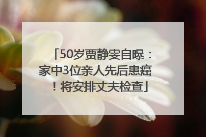 50岁贾静雯自曝：家中3位亲人先后患癌！将安排丈夫检查