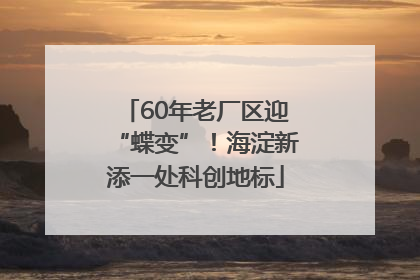 60年老厂区迎“蝶变”！海淀新添一处科创地标