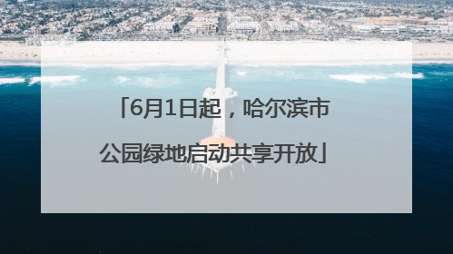 6月1日起，哈尔滨市公园绿地启动共享开放
