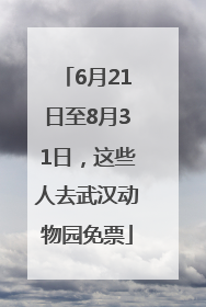6月21日至8月31日，这些人去武汉动物园免票