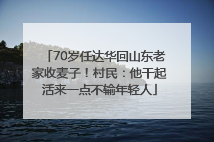 70岁任达华回山东老家收麦子！村民：他干起活来一点不输年轻人