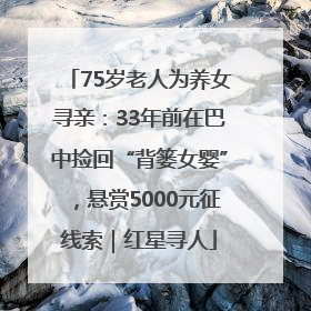 75岁老人为养女寻亲：33年前在巴中捡回“背篓女婴”，悬赏5000元征线索｜红星寻人