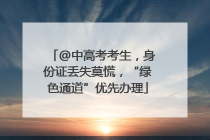 @中高考考生，身份证丢失莫慌，“绿色通道”优先办理