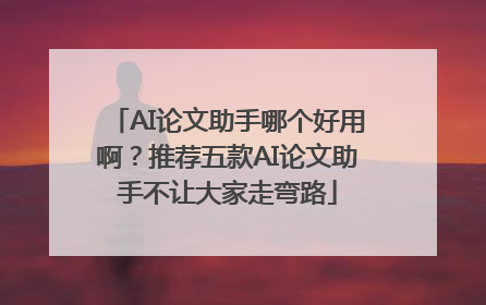 AI论文助手哪个好用啊？推荐五款AI论文助手不让大家走弯路