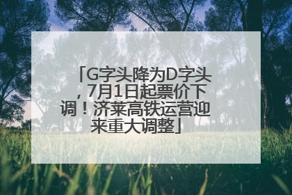 G字头降为D字头，7月1日起票价下调！济莱高铁运营迎来重大调整