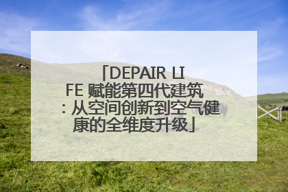DEPAIR LIFE 赋能第四代建筑：从空间创新到空气健康的全维度升级