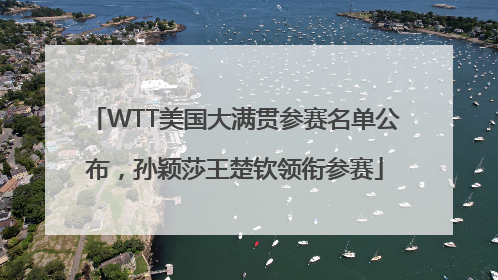 WTT美国大满贯参赛名单公布，孙颖莎王楚钦领衔参赛