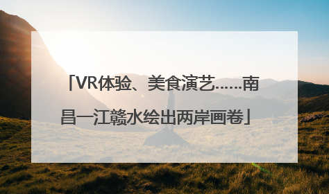 VR体验、美食演艺……南昌一江赣水绘出两岸画卷