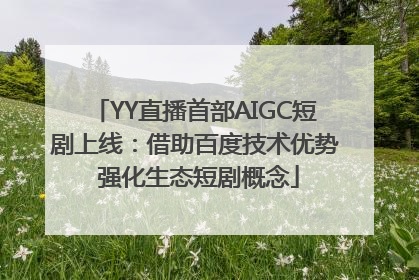 YY直播首部AIGC短剧上线：借助百度技术优势 强化生态短剧概念